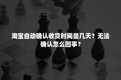 淘宝自动确认收货时间是几天？无法确认怎么回事？