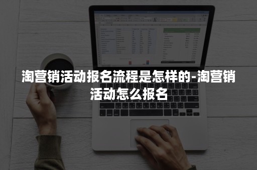 淘营销活动报名流程是怎样的-淘营销活动怎么报名 淘营销活动报名流程是怎样的-淘营销活动怎么报名