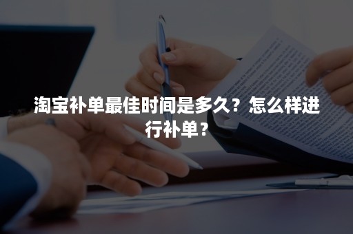 淘宝补单最佳时间是多久？怎么样进行补单？