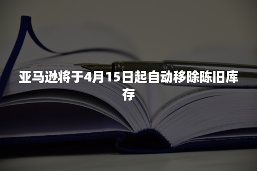 亚马逊将于4月15日起自动移除陈旧库存