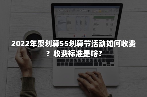 2022年聚划算55划算节活动如何收费？收费标准是啥？