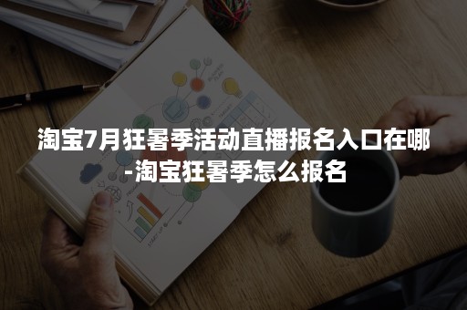 淘宝7月狂暑季活动直播报名入口在哪-淘宝狂暑季怎么报名