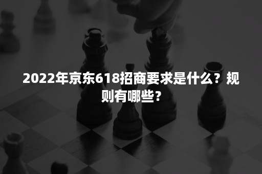 2022年京东618招商要求是什么？规则有哪些？