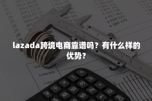 lazada跨境电商靠谱吗？有什么样的优势？