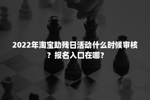 2022年淘宝助残日活动什么时候审核？报名入口在哪？