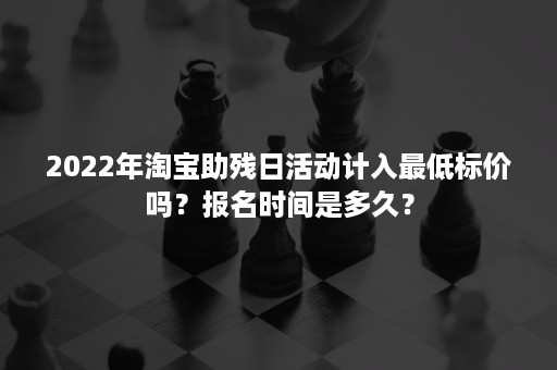 2022年淘宝助残日活动计入最低标价吗？报名时间是多久？