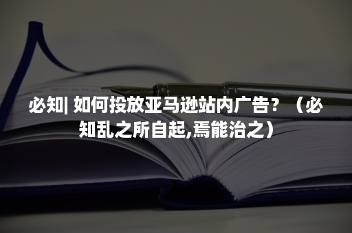 必知| 如何投放亚马逊站内广告？（必知乱之所自起,焉能治之）