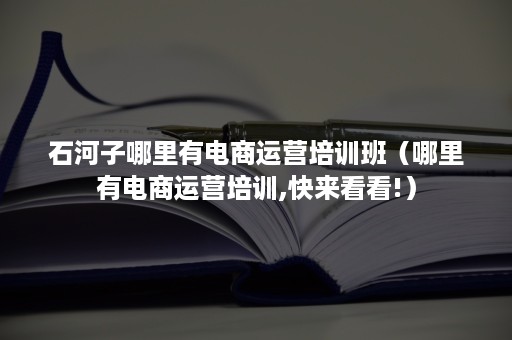 石河子哪里有电商运营培训班（哪里有电商运营培训,快来看看!）