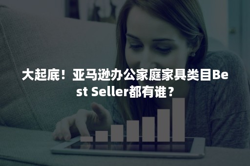 大起底！亚马逊办公家庭家具类目Best Seller都有谁？