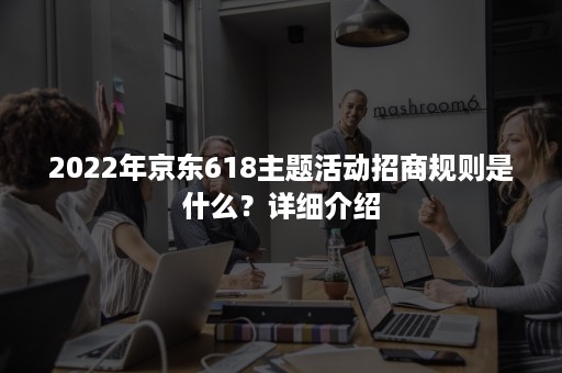 2022年京东618主题活动招商规则是什么？详细介绍