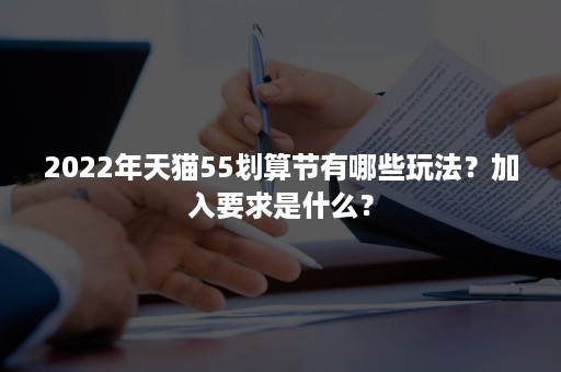 2022年天猫55划算节有哪些玩法？加入要求是什么？