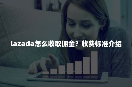 lazada怎么收取佣金？收费标准介绍