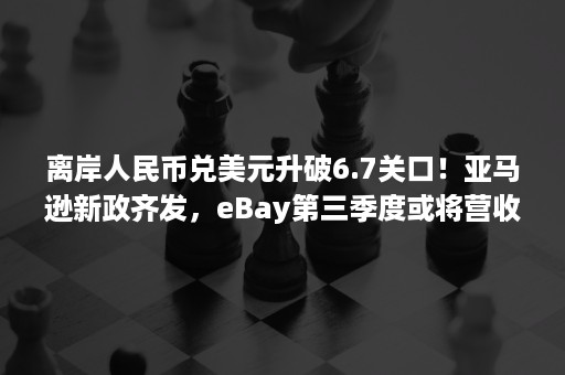 离岸人民币兑美元升破6.7关口！亚马逊新政齐发，eBay第三季度或将营收27.3亿美元