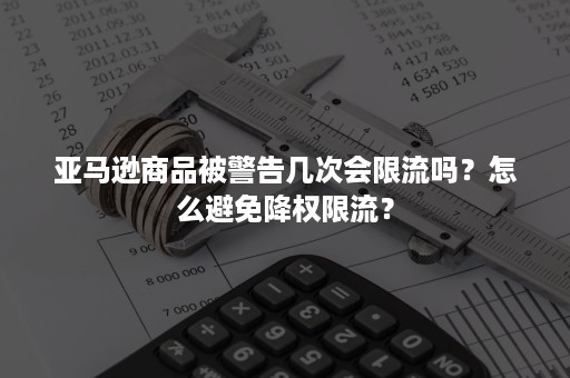 亚马逊商品被警告几次会限流吗？怎么避免降权限流？