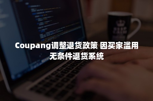 Coupang调整退货政策 因买家滥用无条件退货系统