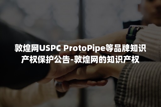 敦煌网USPC ProtoPipe等品牌知识产权保护公告-敦煌网的知识产权