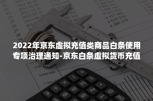 2022年京东虚拟充值类商品白条使用专项治理通知-京东白条虚拟货币充值限额