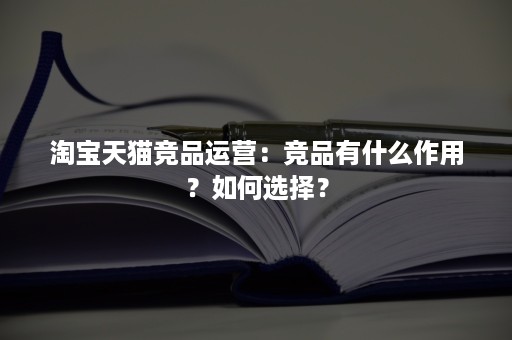 淘宝天猫竞品运营:竞品有什么作用?如何选择? 淘宝天猫竞品运营:竞品有什么作用?如何选择?