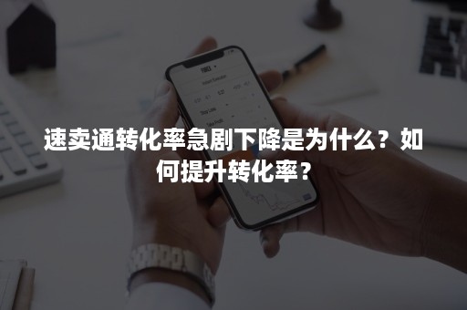 速卖通转化率急剧下降是为什么？如何提升转化率？