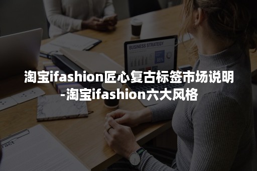 淘宝ifashion匠心复古标签市场说明-淘宝ifashion六大风格