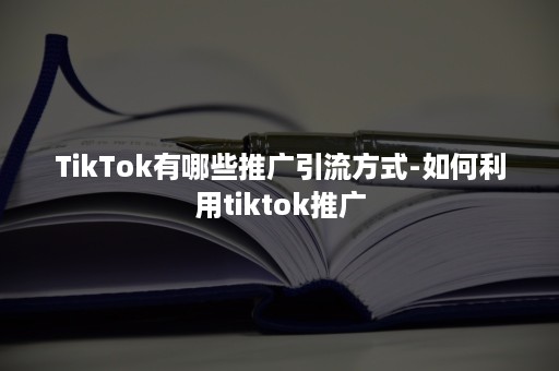 TikTok有哪些推广引流方式-如何利用tiktok推广