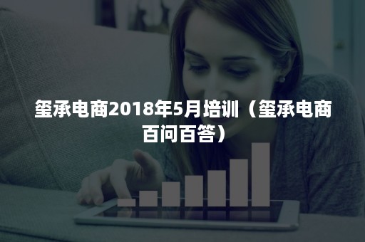 玺承电商2018年5月培训（玺承电商百问百答）