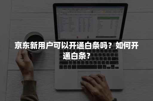 京东新用户可以开通白条吗？如何开通白条？