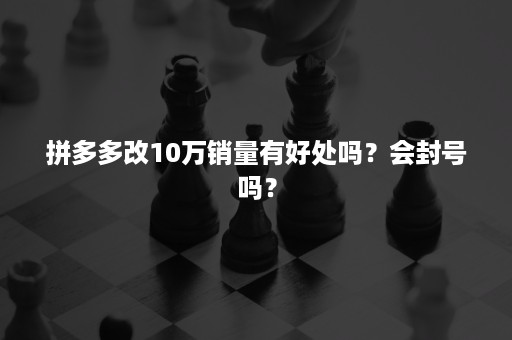 拼多多改10万销量有好处吗？会封号吗？