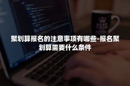 聚划算报名的注意事项有哪些-报名聚划算需要什么条件