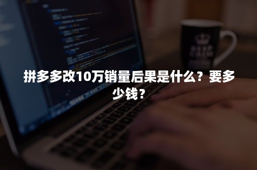 拼多多改10万销量后果是什么？要多少钱？