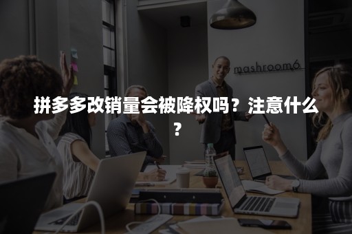 拼多多改销量会被降权吗？注意什么？