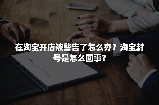 在淘宝开店被警告了怎么办？淘宝封号是怎么回事？