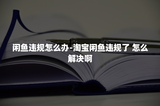 闲鱼违规怎么办-淘宝闲鱼违规了 怎么解决啊