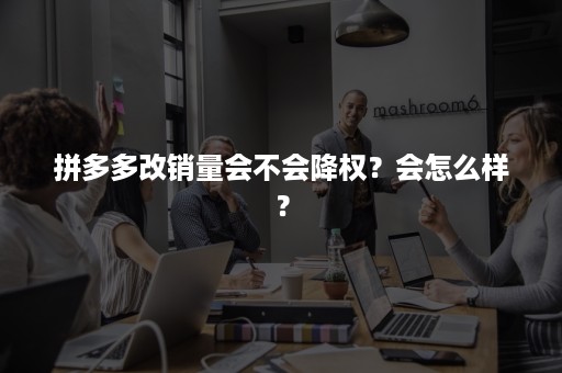 拼多多改销量会不会降权？会怎么样？