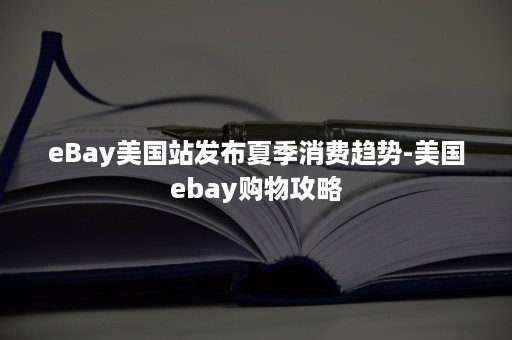 eBay美国站发布夏季消费趋势-美国ebay购物攻略