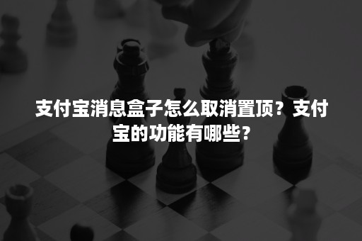 支付宝消息盒子怎么取消置顶？支付宝的功能有哪些？