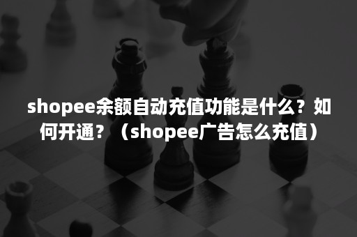 shopee余额自动充值功能是什么？如何开通？（shopee广告怎么充值）