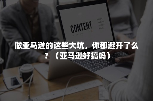 做亚马逊的这些大坑，你都避开了么？（亚马逊好搞吗）