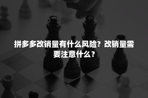 拼多多改销量有什么风险？改销量需要注意什么？