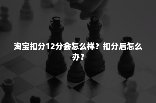 淘宝扣分12分会怎么样？扣分后怎么办？