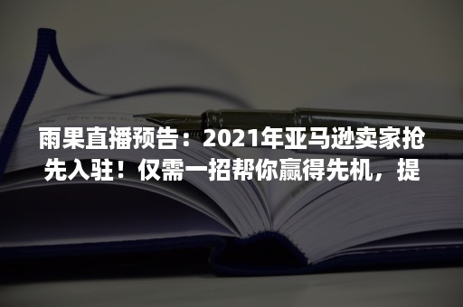 雨果直播预告：2021年亚马逊卖家抢先入驻！仅需一招帮你赢得先机，提升99%的管理效率