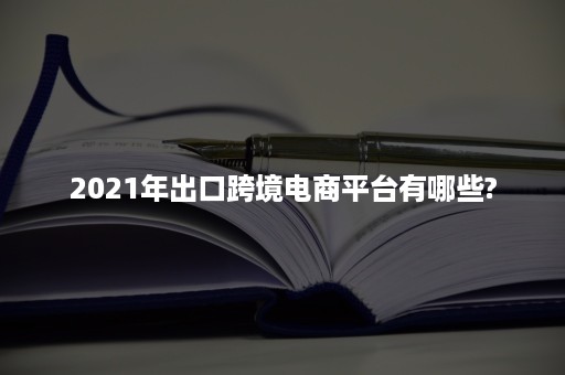 2021年出口跨境电商平台有哪些?