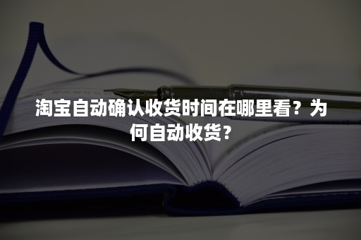 淘宝自动确认收货时间在哪里看？为何自动收货？