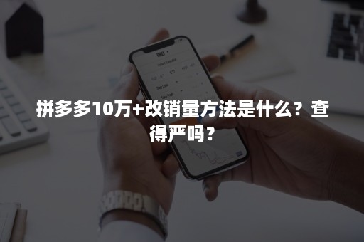 拼多多10万+改销量方法是什么？查得严吗？