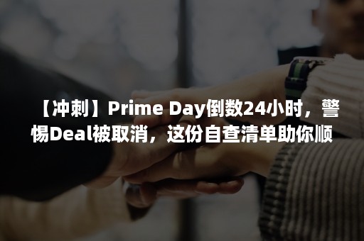 【冲刺】Prime Day倒数24小时，警惕Deal被取消，这份自查清单助你顺利大卖！（()的冲刺）