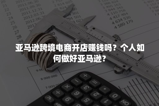 亚马逊跨境电商开店赚钱吗？个人如何做好亚马逊？