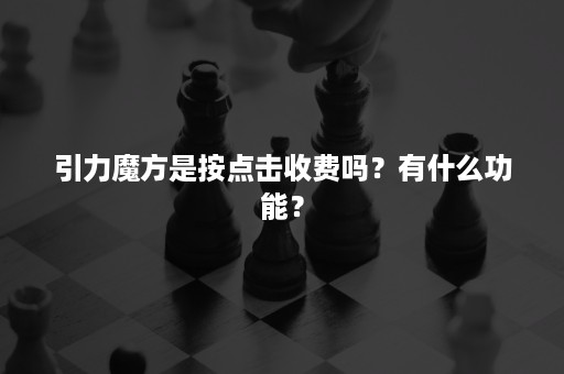 引力魔方是按点击收费吗？有什么功能？