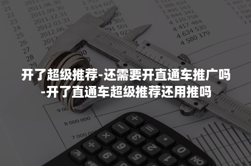开了超级推荐-还需要开直通车推广吗-开了直通车超级推荐还用推吗