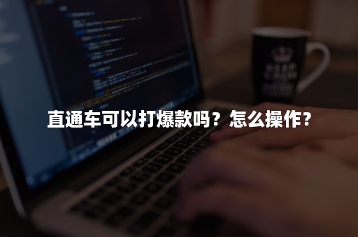 直通车可以打爆款吗？怎么操作？