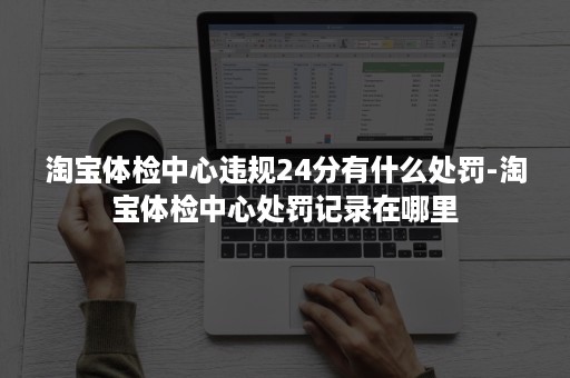 淘宝体检中心违规24分有什么处罚-淘宝体检中心处罚记录在哪里